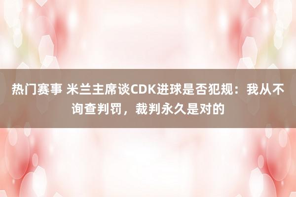 热门赛事 米兰主席谈CDK进球是否犯规：我从不询查判罚，裁判永久是对的