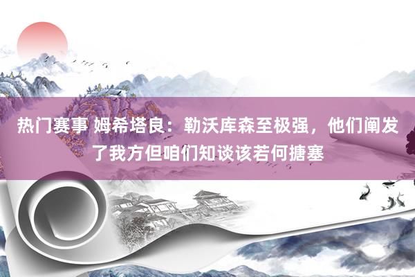 热门赛事 姆希塔良：勒沃库森至极强，他们阐发了我方但咱们知谈该若何搪塞