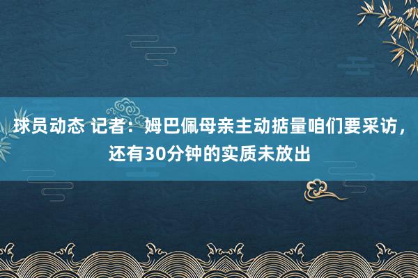 球员动态 记者：姆巴佩母亲主动掂量咱们要采访，还有30分钟的实质未放出