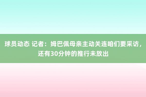 球员动态 记者：姆巴佩母亲主动关连咱们要采访，还有30分钟的推行未放出