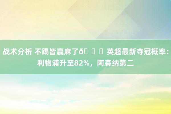 战术分析 不踢皆赢麻了😅英超最新夺冠概率：利物浦升至82%，阿森纳第二