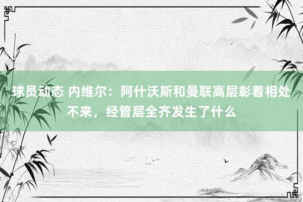 球员动态 内维尔：阿什沃斯和曼联高层彰着相处不来，经管层全齐发生了什么