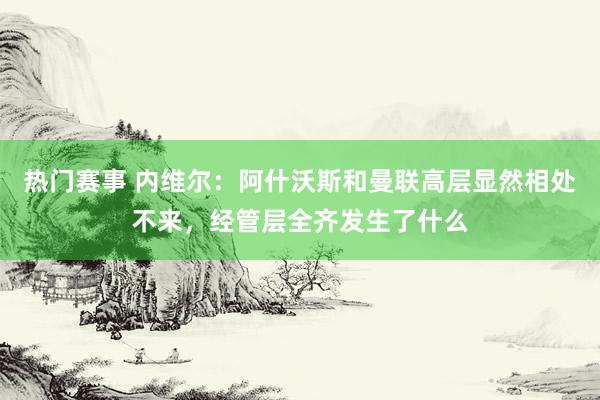 热门赛事 内维尔：阿什沃斯和曼联高层显然相处不来，经管层全齐发生了什么