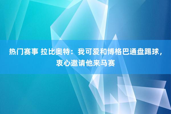 热门赛事 拉比奥特：我可爱和博格巴通盘踢球，衷心邀请他来马赛