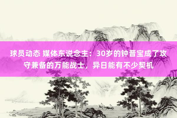 球员动态 媒体东说念主：30岁的钟晋宝成了攻守兼备的万能战士，异日能有不少契机