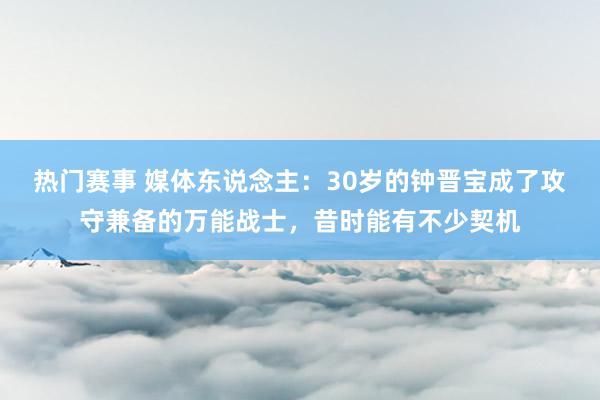 热门赛事 媒体东说念主：30岁的钟晋宝成了攻守兼备的万能战士，昔时能有不少契机