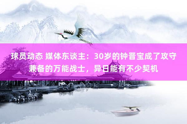 球员动态 媒体东谈主：30岁的钟晋宝成了攻守兼备的万能战士，异日能有不少契机