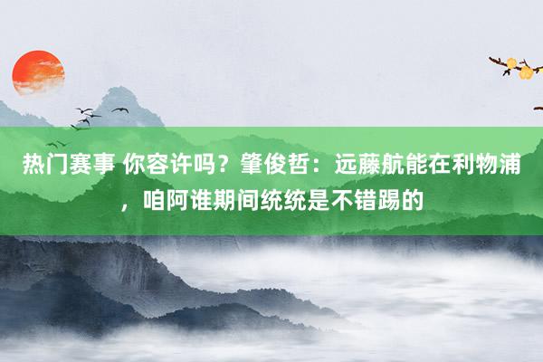 热门赛事 你容许吗？肇俊哲：远藤航能在利物浦，咱阿谁期间统统是不错踢的