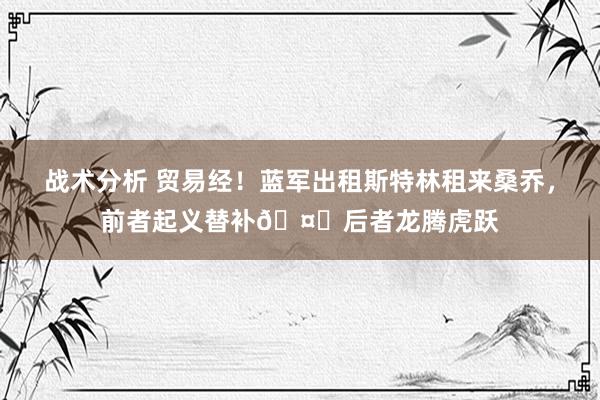 战术分析 贸易经！蓝军出租斯特林租来桑乔，前者起义替补🤔后者龙腾虎跃