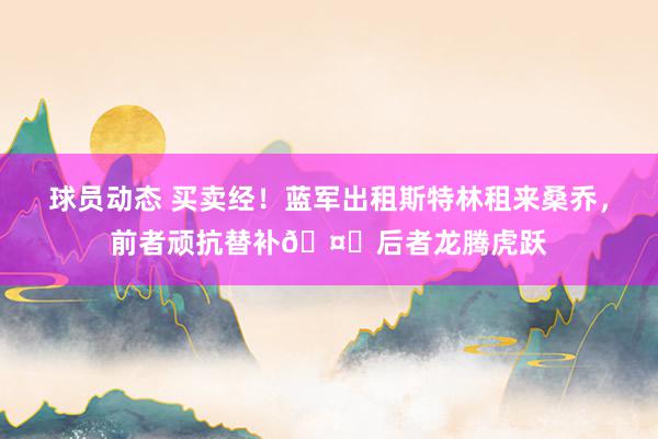 球员动态 买卖经！蓝军出租斯特林租来桑乔，前者顽抗替补🤔后者龙腾虎跃