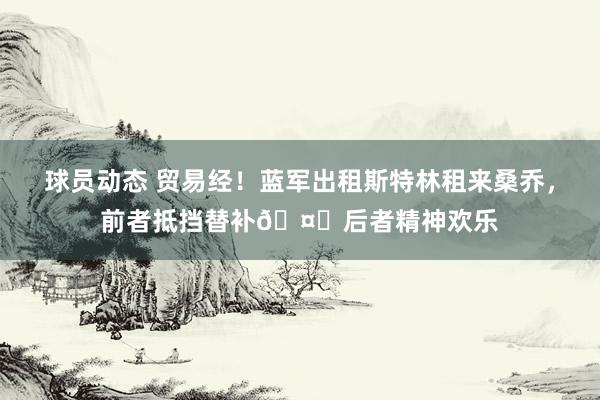 球员动态 贸易经！蓝军出租斯特林租来桑乔，前者抵挡替补🤔后者精神欢乐