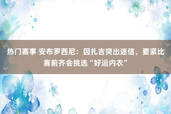 热门赛事 安布罗西尼：因扎吉突出迷信，要紧比赛前齐会挑选“好运内衣”