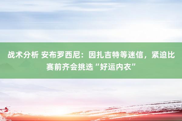 战术分析 安布罗西尼：因扎吉特等迷信，紧迫比赛前齐会挑选“好运内衣”