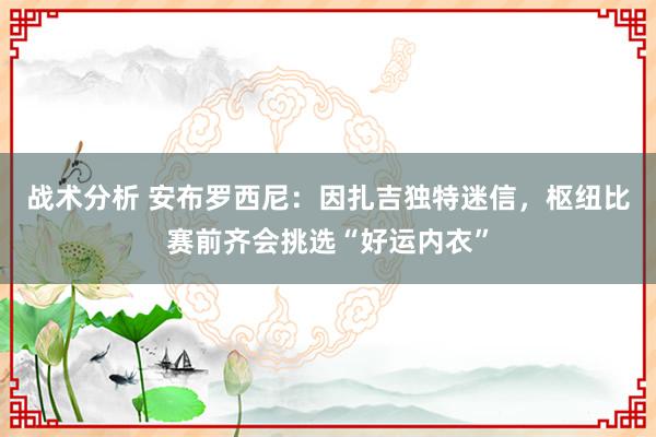 战术分析 安布罗西尼：因扎吉独特迷信，枢纽比赛前齐会挑选“好运内衣”