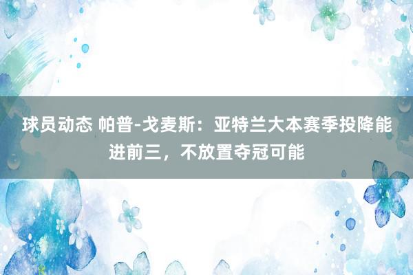 球员动态 帕普-戈麦斯：亚特兰大本赛季投降能进前三，不放置夺冠可能