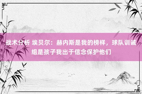 战术分析 埃贝尔：赫内斯是我的榜样，球队训诫组是孩子我出于信念保护他们