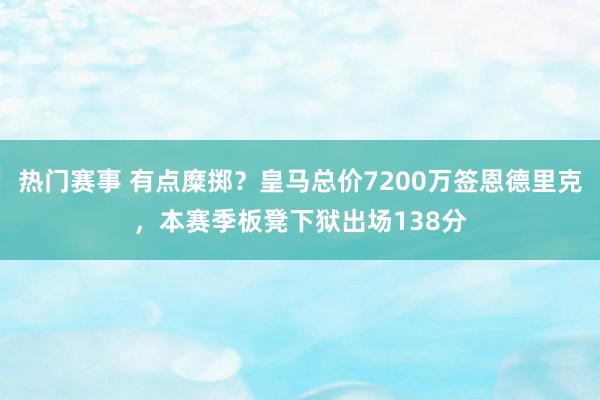 热门赛事 有点糜掷？皇马总价7200万签恩德里克，本赛季板凳下狱出场138分