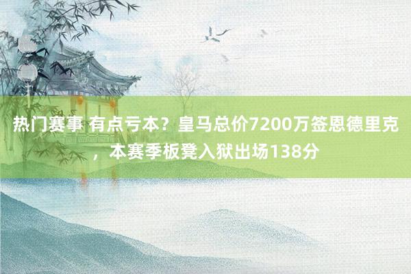 热门赛事 有点亏本？皇马总价7200万签恩德里克，本赛季板凳入狱出场138分