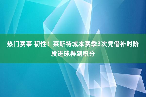 热门赛事 韧性！莱斯特城本赛季3次凭借补时阶段进球得到积分