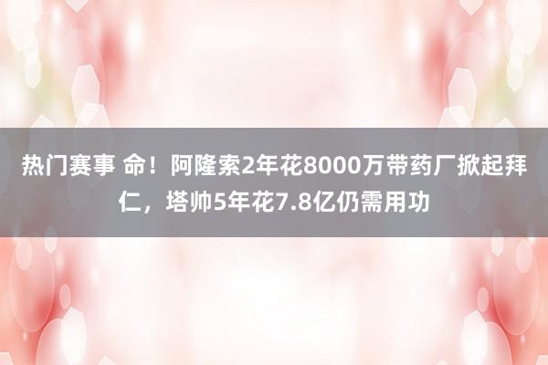 热门赛事 命！阿隆索2年花8000万带药厂掀起拜仁，塔帅5年花7.8亿仍需用功