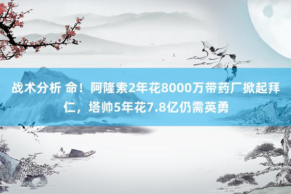 战术分析 命！阿隆索2年花8000万带药厂掀起拜仁，塔帅5年花7.8亿仍需英勇