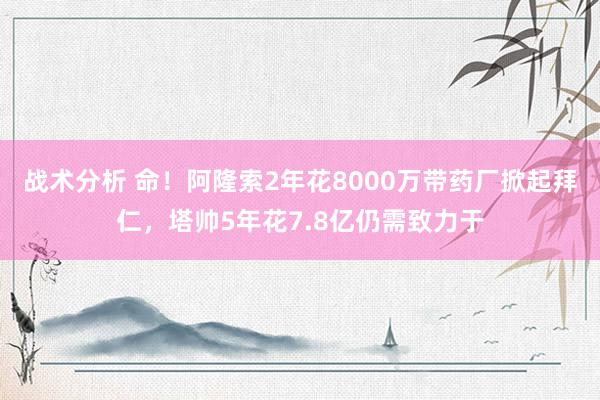 战术分析 命！阿隆索2年花8000万带药厂掀起拜仁，塔帅5年花7.8亿仍需致力于