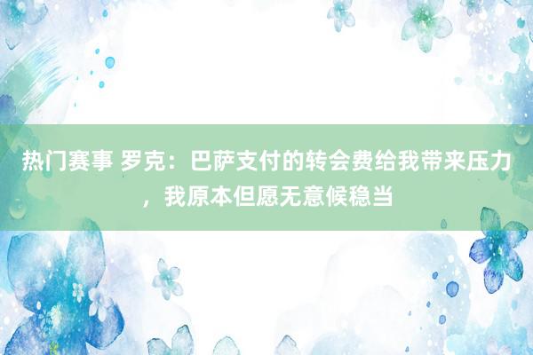 热门赛事 罗克：巴萨支付的转会费给我带来压力，我原本但愿无意候稳当