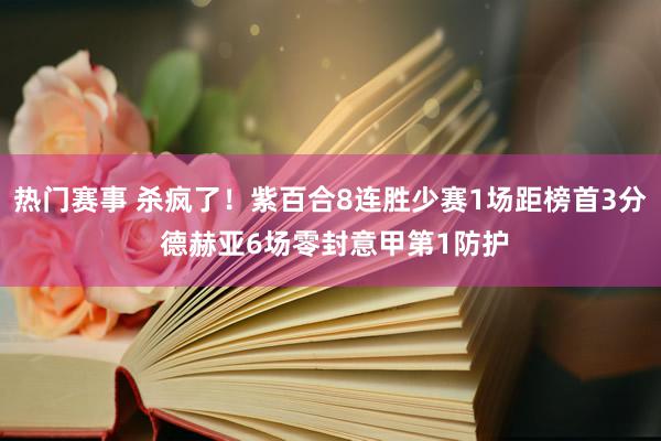 热门赛事 杀疯了！紫百合8连胜少赛1场距榜首3分 德赫亚6场零封意甲第1防护