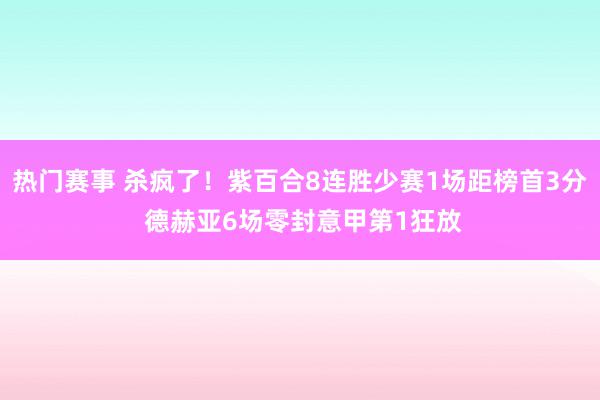 热门赛事 杀疯了！紫百合8连胜少赛1场距榜首3分 德赫亚6场零封意甲第1狂放