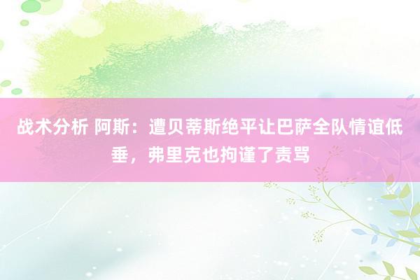 战术分析 阿斯：遭贝蒂斯绝平让巴萨全队情谊低垂，弗里克也拘谨了责骂