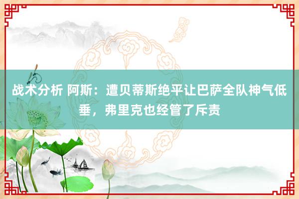 战术分析 阿斯：遭贝蒂斯绝平让巴萨全队神气低垂，弗里克也经管了斥责