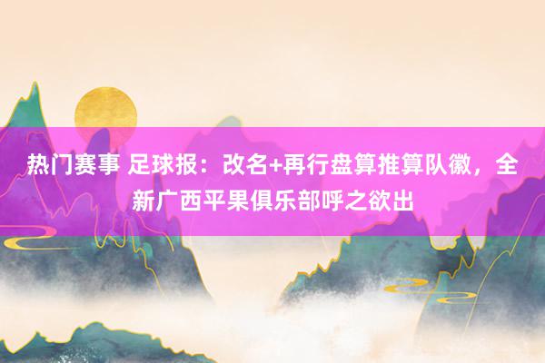 热门赛事 足球报：改名+再行盘算推算队徽，全新广西平果俱乐部呼之欲出