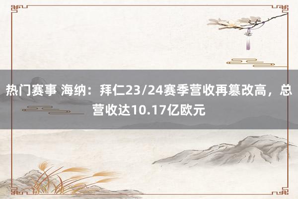 热门赛事 海纳：拜仁23/24赛季营收再篡改高，总营收达10.17亿欧元