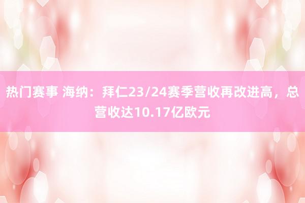 热门赛事 海纳：拜仁23/24赛季营收再改进高，总营收达10.17亿欧元