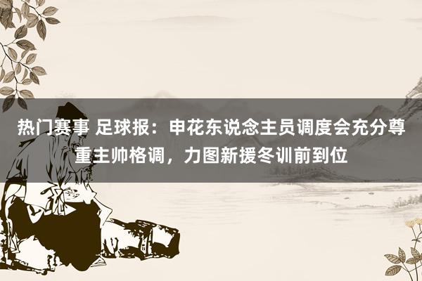 热门赛事 足球报：申花东说念主员调度会充分尊重主帅格调，力图新援冬训前到位