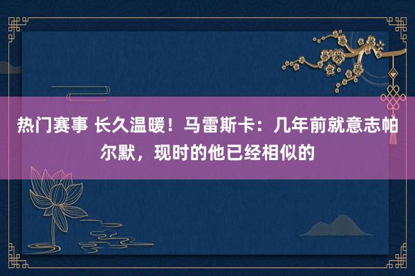 热门赛事 长久温暖！马雷斯卡：几年前就意志帕尔默，现时的他已经相似的