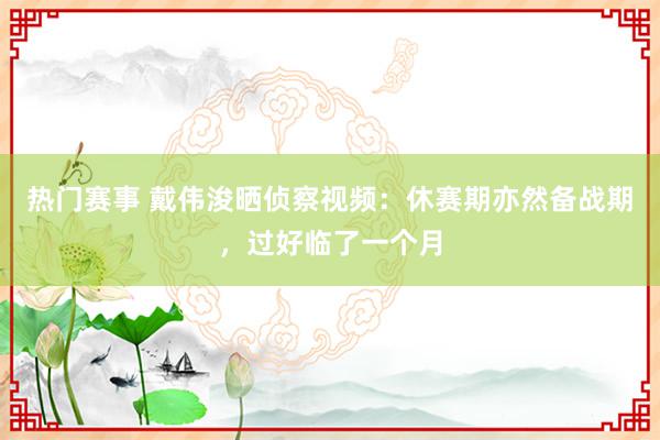 热门赛事 戴伟浚晒侦察视频：休赛期亦然备战期，过好临了一个月