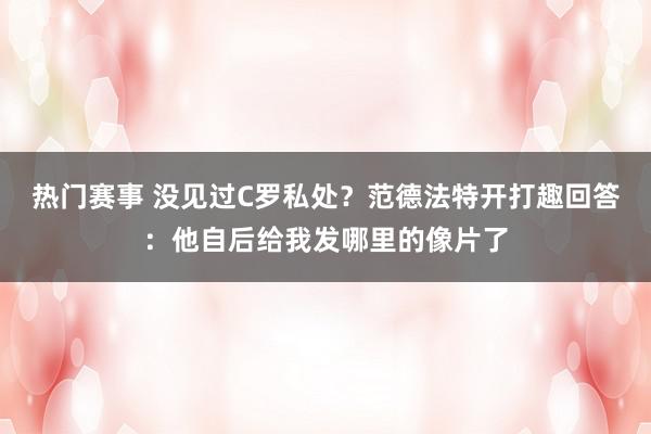 热门赛事 没见过C罗私处？范德法特开打趣回答：他自后给我发哪里的像片了