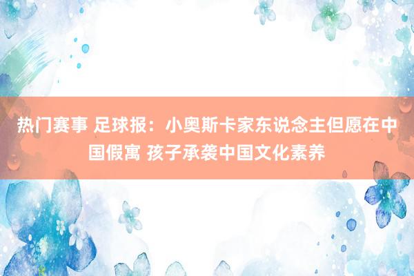 热门赛事 足球报：小奥斯卡家东说念主但愿在中国假寓 孩子承袭中国文化素养