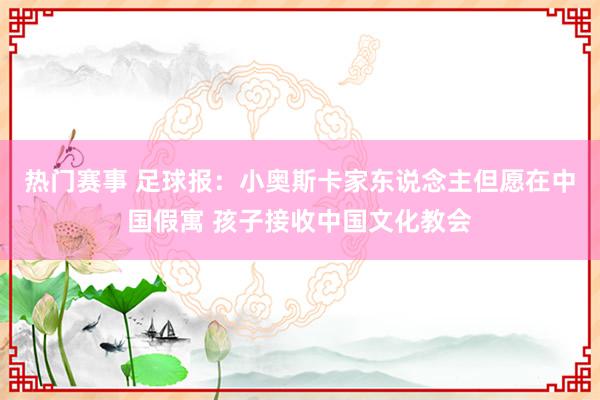 热门赛事 足球报：小奥斯卡家东说念主但愿在中国假寓 孩子接收中国文化教会