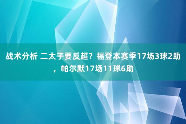 战术分析 二太子要反超？福登本赛季17场3球2助，帕尔默17场11球6助