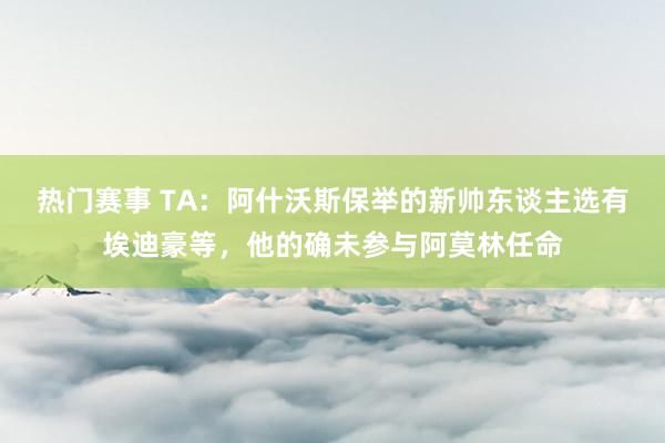 热门赛事 TA：阿什沃斯保举的新帅东谈主选有埃迪豪等，他的确未参与阿莫林任命