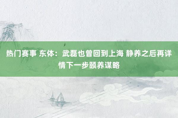 热门赛事 东体：武磊也曾回到上海 静养之后再详情下一步颐养谋略