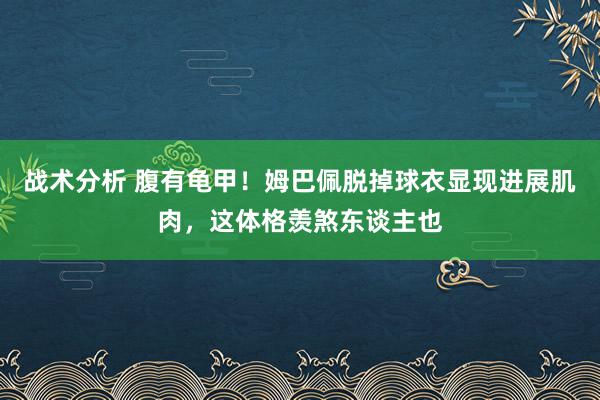 战术分析 腹有龟甲！姆巴佩脱掉球衣显现进展肌肉，这体格羡煞东谈主也