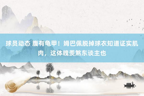 球员动态 腹有龟甲！姆巴佩脱掉球衣知道证实肌肉，这体魄羡煞东谈主也