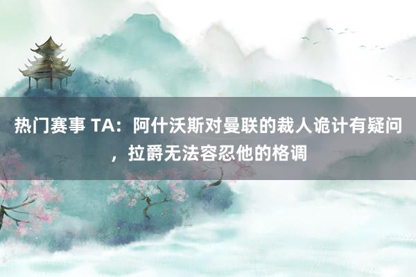 热门赛事 TA：阿什沃斯对曼联的裁人诡计有疑问，拉爵无法容忍他的格调