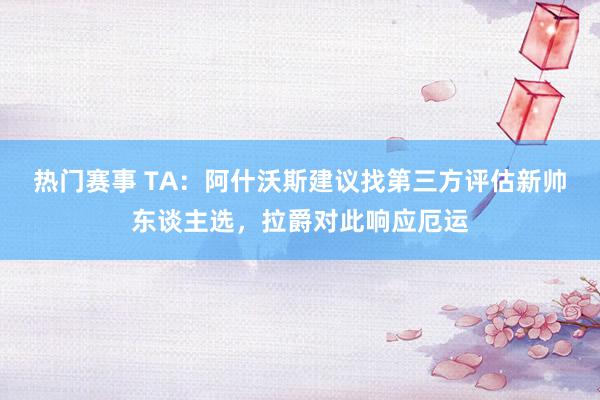 热门赛事 TA：阿什沃斯建议找第三方评估新帅东谈主选，拉爵对此响应厄运