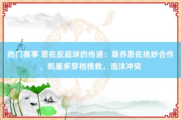 热门赛事 恩佐反超球的传递：桑乔恩佐绝妙合作，凯塞多穿裆挽救，泡沫冲突