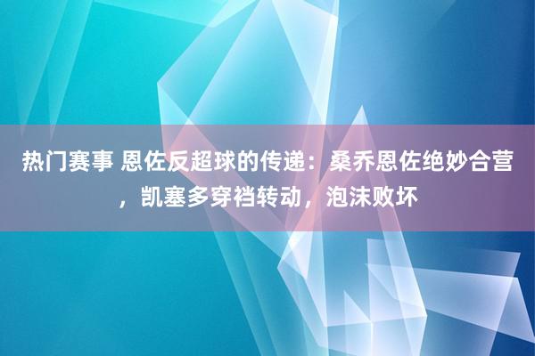 热门赛事 恩佐反超球的传递：桑乔恩佐绝妙合营，凯塞多穿裆转动，泡沫败坏