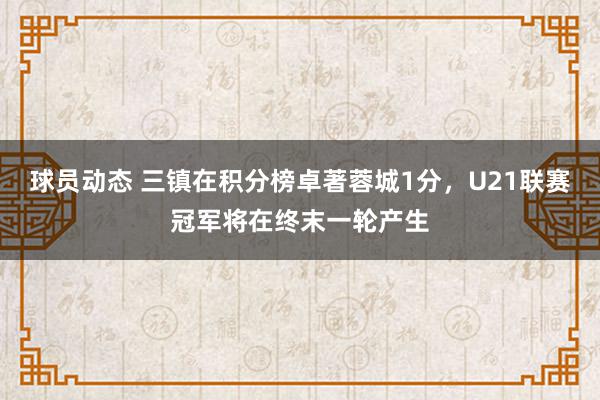 球员动态 三镇在积分榜卓著蓉城1分，U21联赛冠军将在终末一轮产生